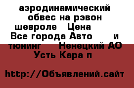 аэродинамический обвес на рэвон шевроле › Цена ­ 10 - Все города Авто » GT и тюнинг   . Ненецкий АО,Усть-Кара п.